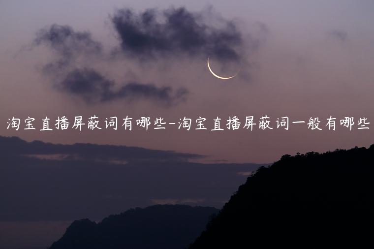 淘寶直播屏蔽詞有哪些-淘寶直播屏蔽詞一般有哪些